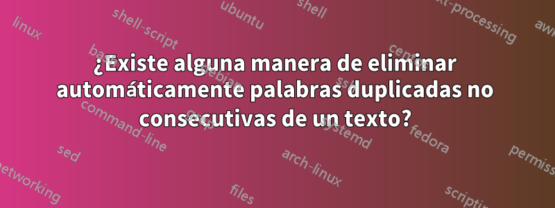 ¿Existe alguna manera de eliminar automáticamente palabras duplicadas no consecutivas de un texto?