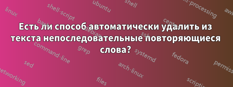 Есть ли способ автоматически удалить из текста непоследовательные повторяющиеся слова?
