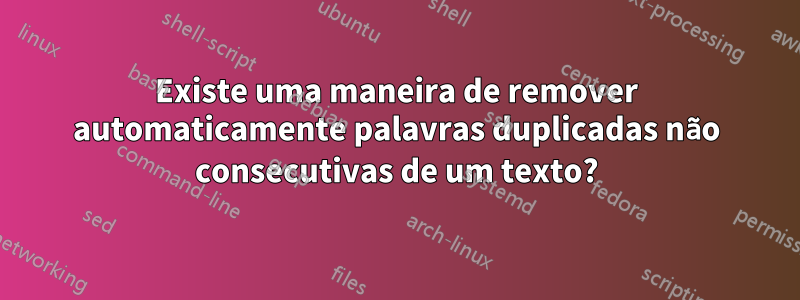 Existe uma maneira de remover automaticamente palavras duplicadas não consecutivas de um texto?