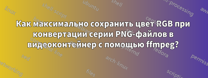 Как максимально сохранить цвет RGB при конвертации серии PNG-файлов в видеоконтейнер с помощью ffmpeg?