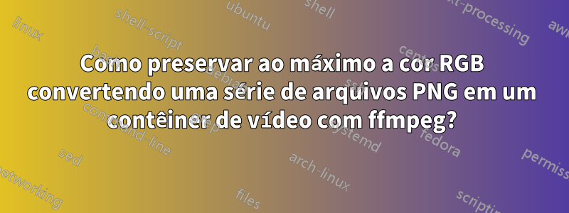 Como preservar ao máximo a cor RGB convertendo uma série de arquivos PNG em um contêiner de vídeo com ffmpeg?