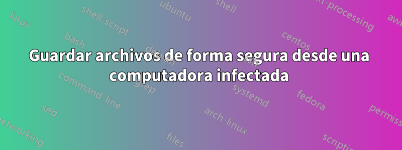 Guardar archivos de forma segura desde una computadora infectada