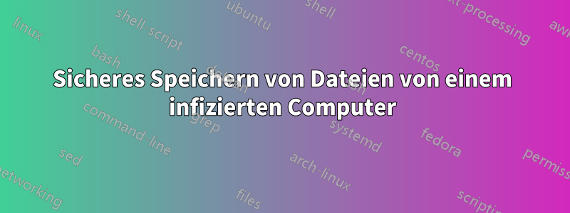 Sicheres Speichern von Dateien von einem infizierten Computer