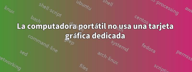 La computadora portátil no usa una tarjeta gráfica dedicada