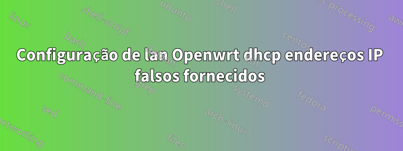 Configuração de lan Openwrt dhcp endereços IP falsos fornecidos