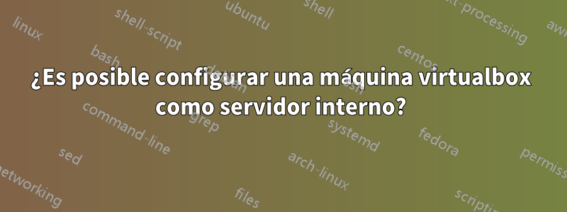 ¿Es posible configurar una máquina virtualbox como servidor interno?