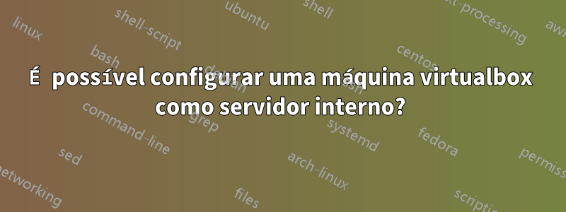 É possível configurar uma máquina virtualbox como servidor interno?
