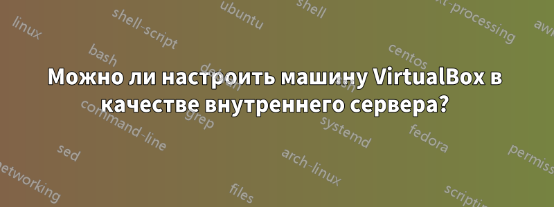 Можно ли настроить машину VirtualBox в качестве внутреннего сервера?