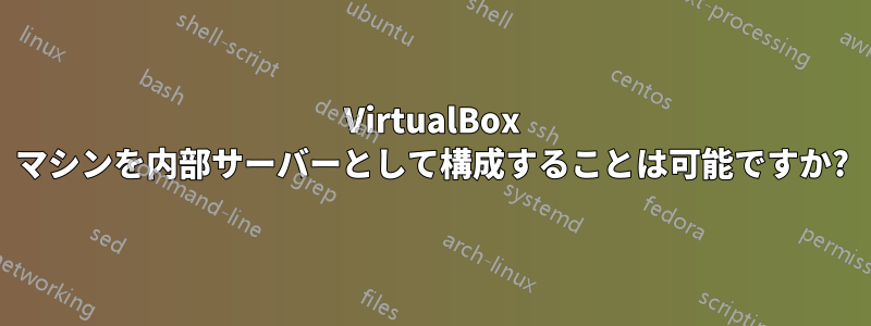 VirtualBox マシンを内部サーバーとして構成することは可能ですか?