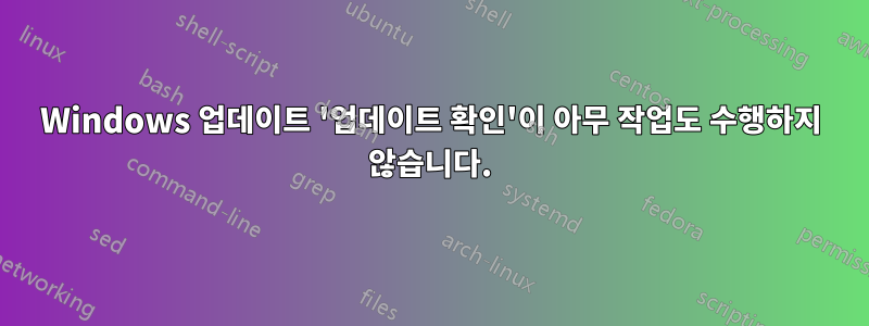 Windows 업데이트 '업데이트 확인'이 아무 작업도 수행하지 않습니다.