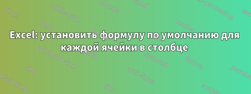 Excel: установить формулу по умолчанию для каждой ячейки в столбце
