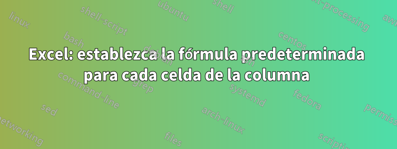 Excel: establezca la fórmula predeterminada para cada celda de la columna
