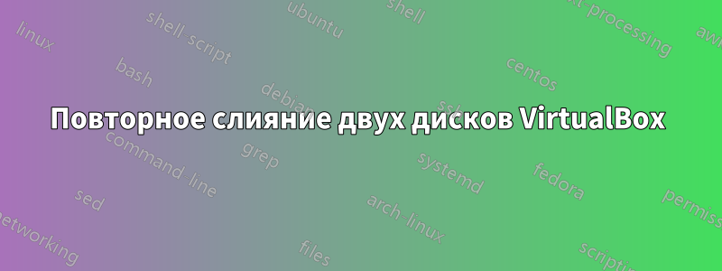 Повторное слияние двух дисков VirtualBox