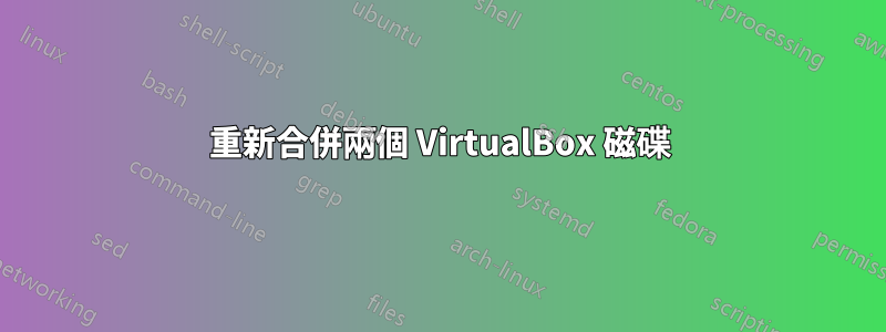 重新合併兩個 VirtualBox 磁碟