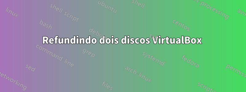 Refundindo dois discos VirtualBox