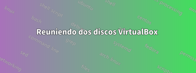 Reuniendo dos discos VirtualBox
