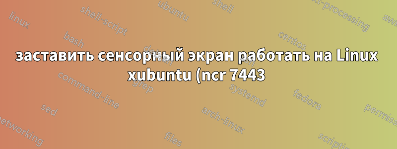 заставить сенсорный экран работать на Linux xubuntu (ncr 7443)