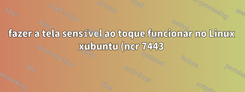fazer a tela sensível ao toque funcionar no Linux xubuntu (ncr 7443)