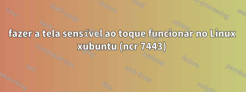 fazer a tela sensível ao toque funcionar no Linux xubuntu (ncr 7443)