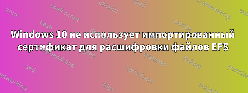 Windows 10 не использует импортированный сертификат для расшифровки файлов EFS