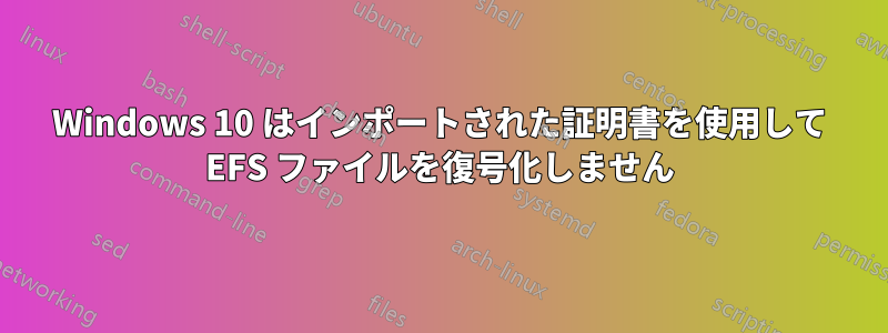Windows 10 はインポートされた証明書を使用して EFS ファイルを復号化しません