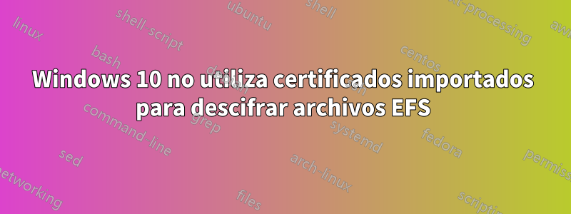 Windows 10 no utiliza certificados importados para descifrar archivos EFS