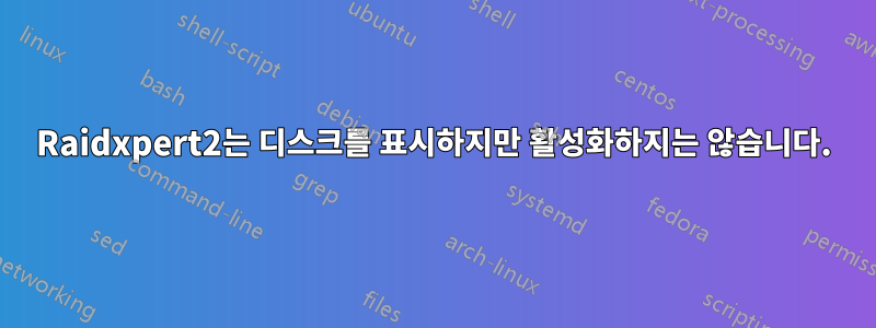 Raidxpert2는 디스크를 표시하지만 활성화하지는 않습니다.