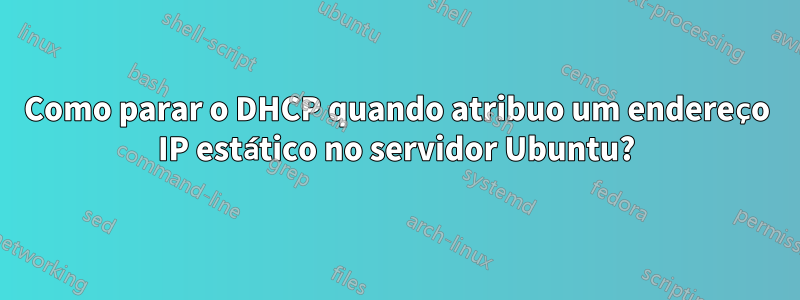Como parar o DHCP quando atribuo um endereço IP estático no servidor Ubuntu?