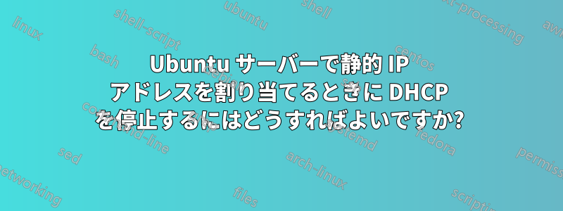 Ubuntu サーバーで静的 IP アドレスを割り当てるときに DHCP を停止するにはどうすればよいですか?