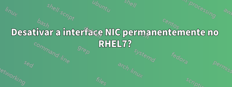 Desativar a interface NIC permanentemente no RHEL7?