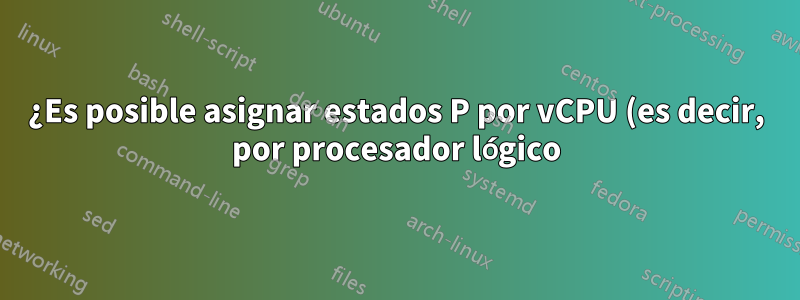 ¿Es posible asignar estados P por vCPU (es decir, por procesador lógico) y así tener DVFS por procesador lógico del mismo host?