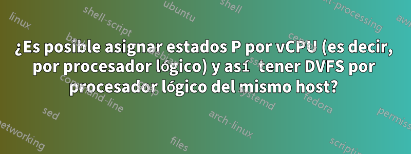 ¿Es posible asignar estados P por vCPU (es decir, por procesador lógico) y así tener DVFS por procesador lógico del mismo host?