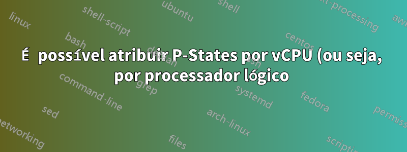 É possível atribuir P-States por vCPU (ou seja, por processador lógico) e assim ter DVFS por processador lógico do mesmo host?