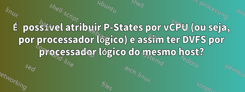 É possível atribuir P-States por vCPU (ou seja, por processador lógico) e assim ter DVFS por processador lógico do mesmo host?