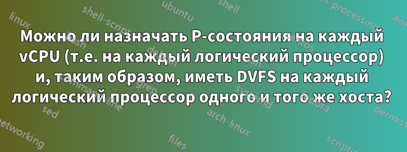 Можно ли назначать P-состояния на каждый vCPU (т.е. на каждый логический процессор) и, таким образом, иметь DVFS на каждый логический процессор одного и того же хоста?