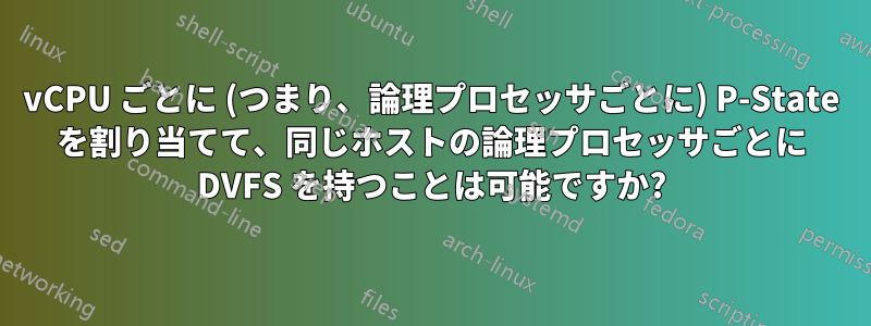 vCPU ごとに (つまり、論理プロセッサごとに) P-State を割り当てて、同じホストの論理プロセッサごとに DVFS を持つことは可能ですか?