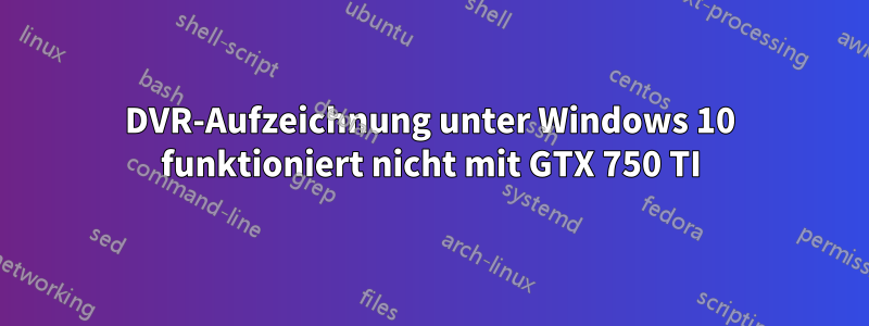 DVR-Aufzeichnung unter Windows 10 funktioniert nicht mit GTX 750 TI