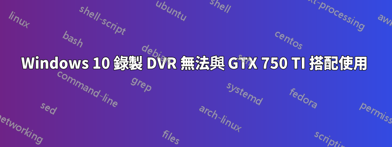 Windows 10 錄製 DVR 無法與 GTX 750 TI 搭配使用