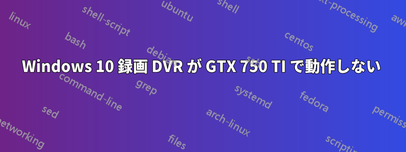 Windows 10 録画 DVR が GTX 750 TI で動作しない