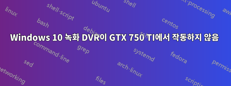 Windows 10 녹화 DVR이 GTX 750 TI에서 작동하지 않음