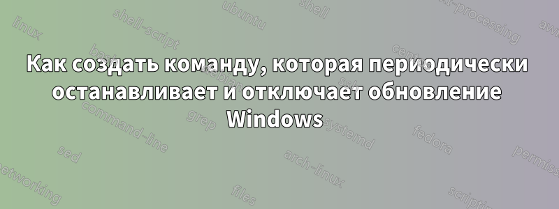 Как создать команду, которая периодически останавливает и отключает обновление Windows 