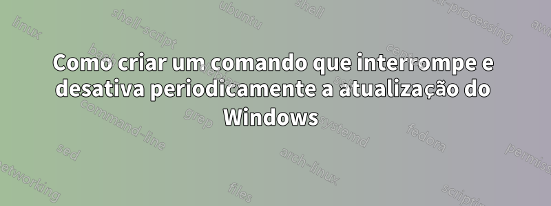 Como criar um comando que interrompe e desativa periodicamente a atualização do Windows 