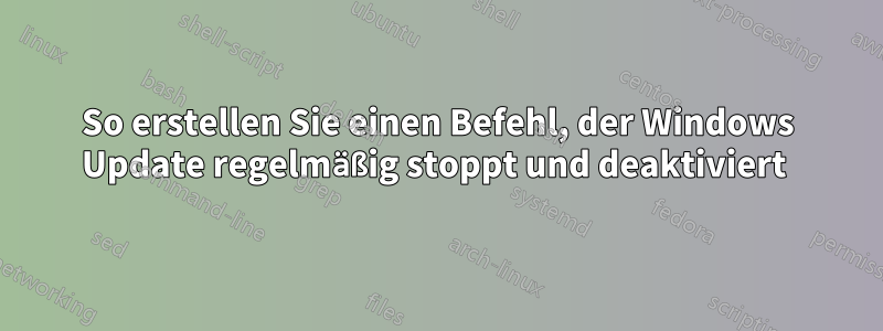 So erstellen Sie einen Befehl, der Windows Update regelmäßig stoppt und deaktiviert 