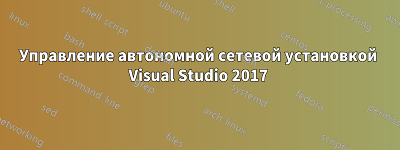 Управление автономной сетевой установкой Visual Studio 2017