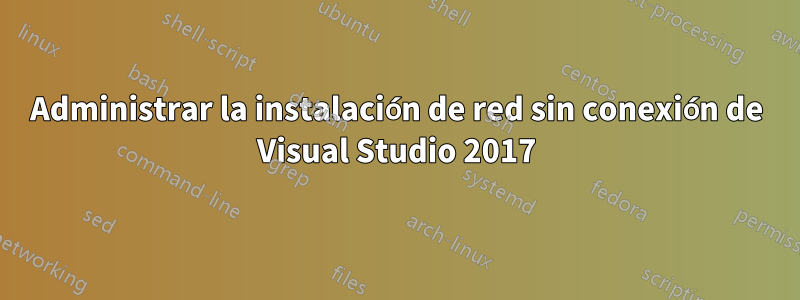 Administrar la instalación de red sin conexión de Visual Studio 2017