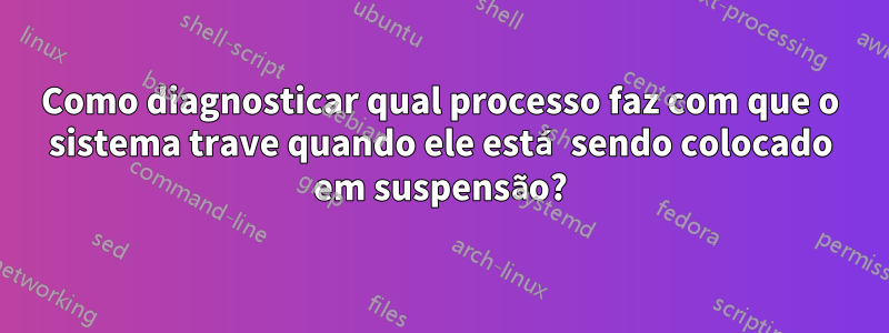 Como diagnosticar qual processo faz com que o sistema trave quando ele está sendo colocado em suspensão?