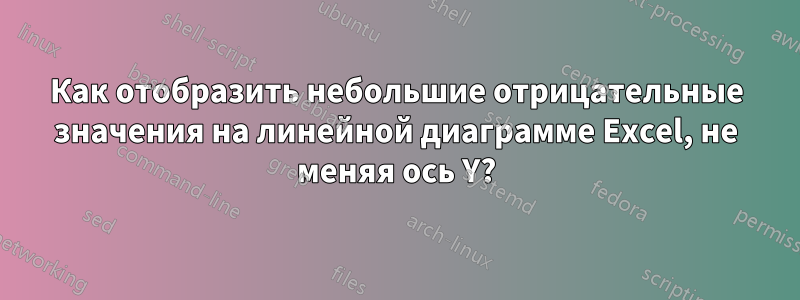 Как отобразить небольшие отрицательные значения на линейной диаграмме Excel, не меняя ось Y?