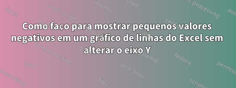 Como faço para mostrar pequenos valores negativos em um gráfico de linhas do Excel sem alterar o eixo Y