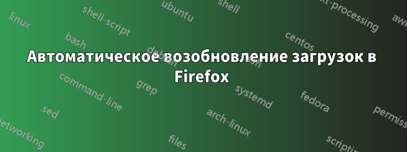 Автоматическое возобновление загрузок в Firefox