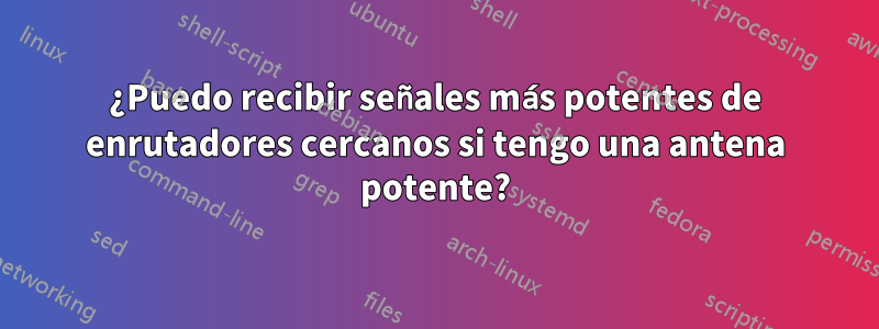¿Puedo recibir señales más potentes de enrutadores cercanos si tengo una antena potente?